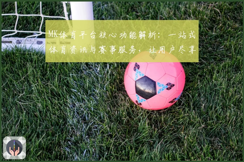 MK体育平台核心功能解析：一站式体育资讯与赛事服务，让用户尽享专业体验