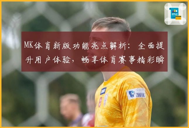 MK体育新版功能亮点解析：全面提升用户体验，畅享体育赛事精彩瞬间