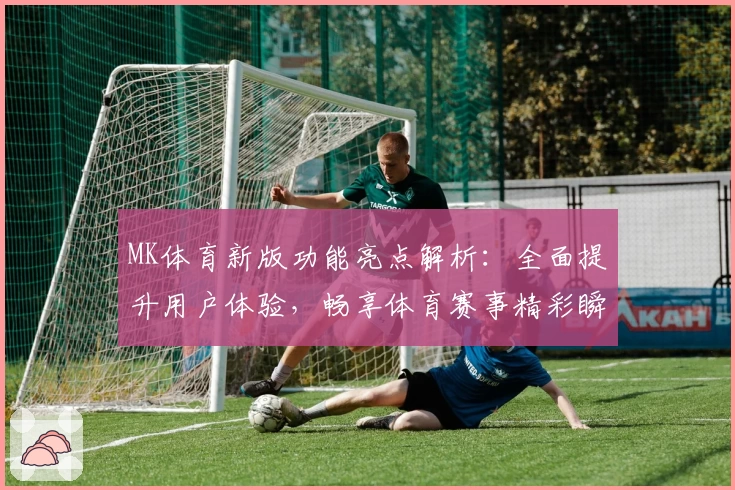 MK体育新版功能亮点解析：全面提升用户体验，畅享体育赛事精彩瞬间