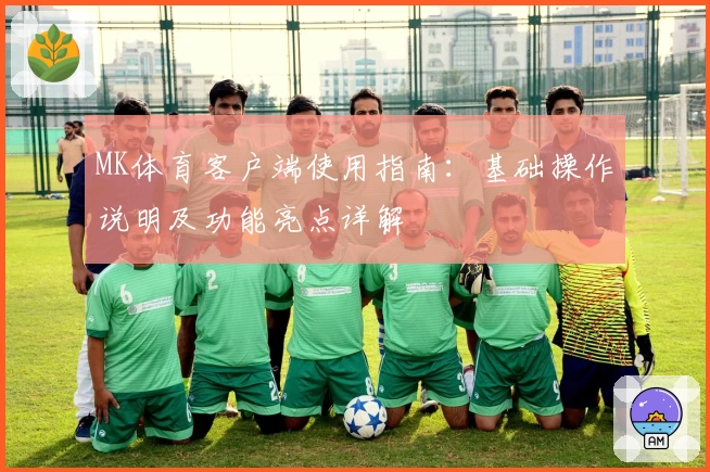 MK体育客户端使用指南：基础操作说明及功能亮点详解