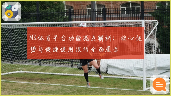 MK体育平台功能亮点解析：核心优势与便捷使用技巧全面展示