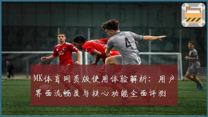 MK体育网页版使用体验解析：用户界面流畅度与核心功能全面评测