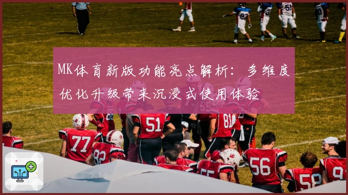 MK体育新版功能亮点解析：多维度优化升级带来沉浸式使用体验