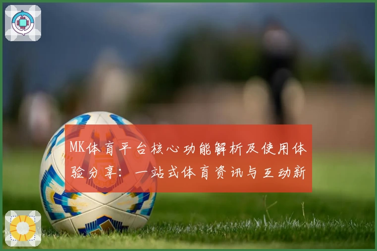 MK体育平台核心功能解析及使用体验分享：一站式体育资讯与互动新选择