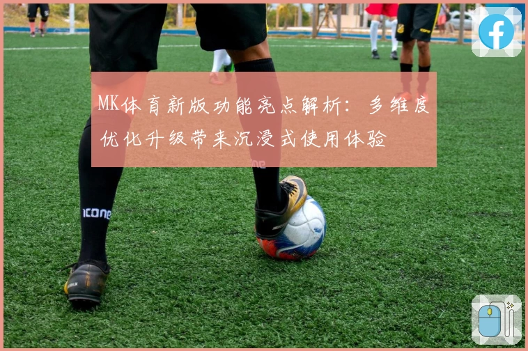 MK体育新版功能亮点解析：多维度优化升级带来沉浸式使用体验
