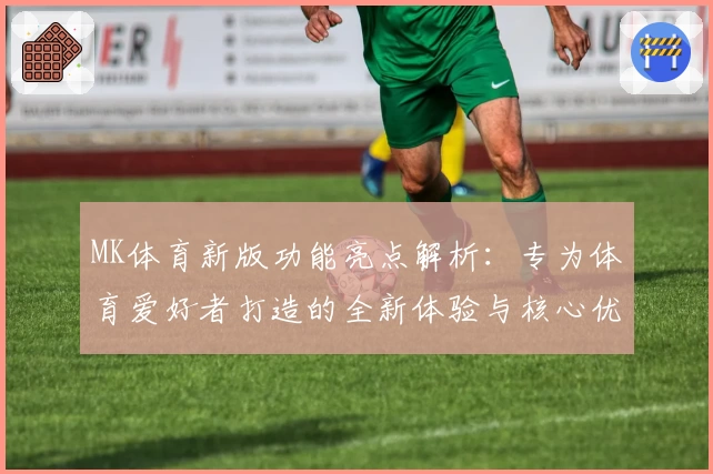 MK体育新版功能亮点解析：专为体育爱好者打造的全新体验与核心优势分析