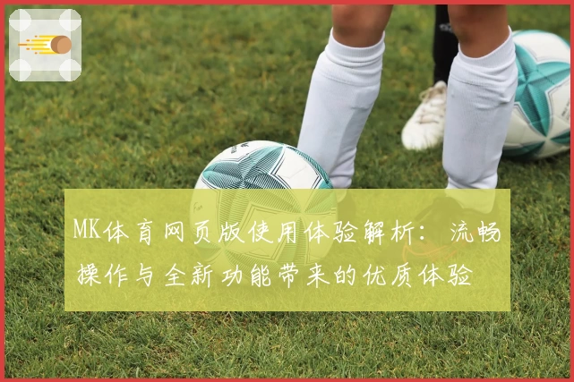 MK体育网页版使用体验解析：流畅操作与全新功能带来的优质体验