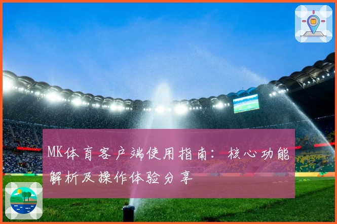 MK体育客户端使用指南：核心功能解析及操作体验分享
