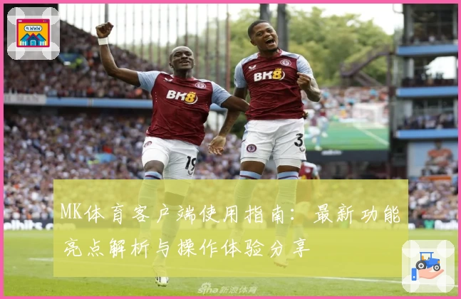 MK体育客户端使用指南：最新功能亮点解析与操作体验分享