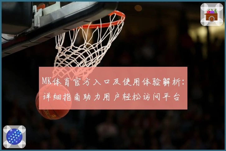 MK体育官方入口及使用体验解析：详细指南助力用户轻松访问平台