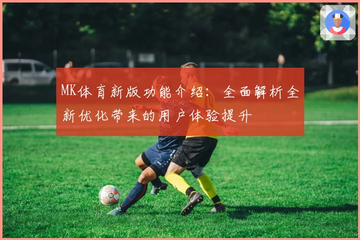 MK体育新版功能介绍：全面解析全新优化带来的用户体验提升