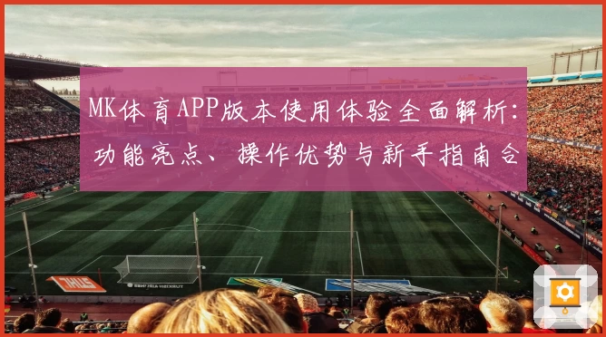 MK体育APP版本使用体验全面解析：功能亮点、操作优势与新手指南合集