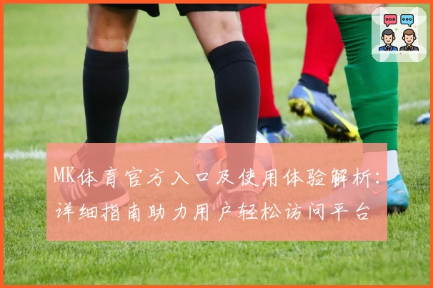 MK体育官方入口及使用体验解析：详细指南助力用户轻松访问平台