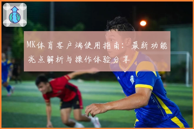 MK体育客户端使用指南：最新功能亮点解析与操作体验分享