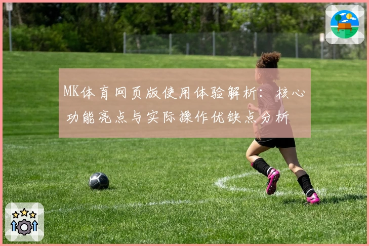 MK体育网页版使用体验解析：核心功能亮点与实际操作优缺点分析