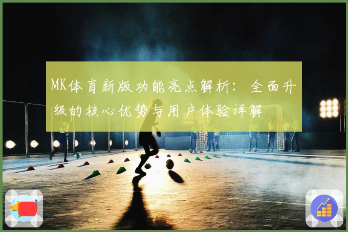 MK体育新版功能亮点解析：全面升级的核心优势与用户体验详解