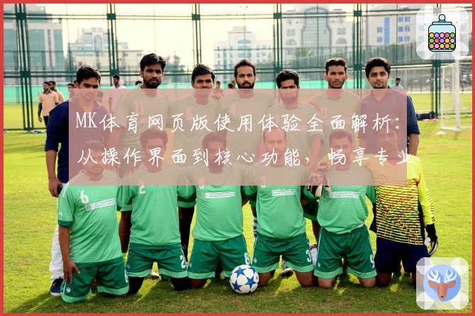 MK体育网页版使用体验全面解析：从操作界面到核心功能，畅享专业运动资讯平台